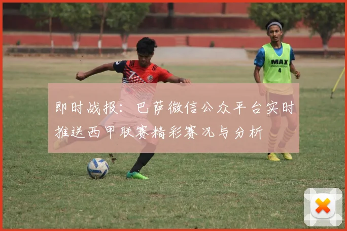 即时战报：巴萨微信公众平台实时推送西甲联赛精彩赛况与分析