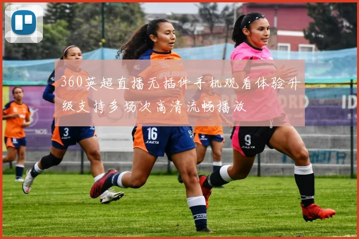 360英超直播无插件手机观看体验升级支持多场次高清流畅播放