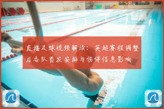 直播足球视频解读：英超赛程调整后各队首发安排与伤停信息影响