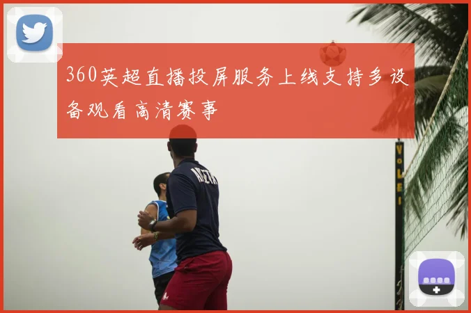 360英超直播投屏服务上线支持多设备观看高清赛事