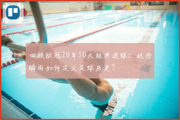 回顾欧冠20年50大经典进球：这些瞬间如何定义足球历史？