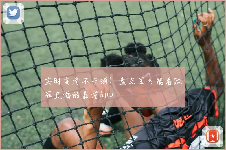 实时高清不卡顿！盘点国内能看欧冠直播的靠谱App