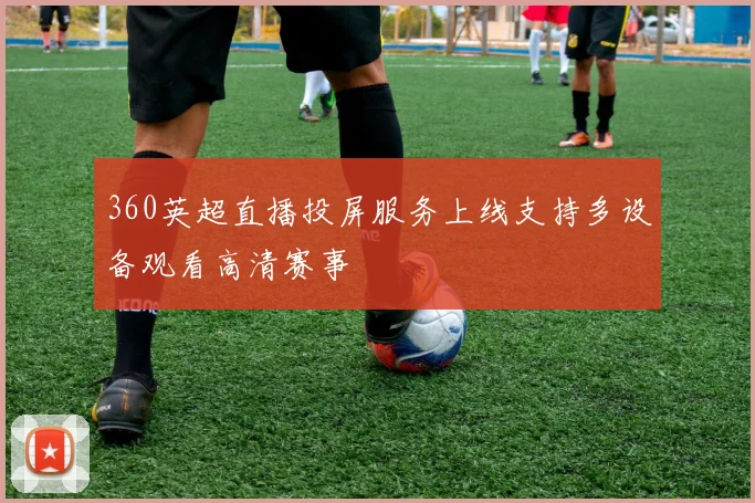 360英超直播投屏服务上线支持多设备观看高清赛事