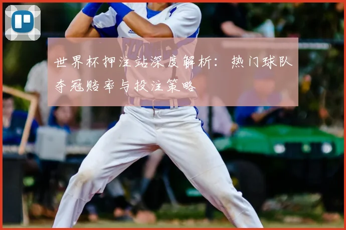 世界杯押注站深度解析：热门球队夺冠赔率与投注策略