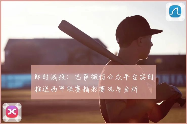 即时战报：巴萨微信公众平台实时推送西甲联赛精彩赛况与分析