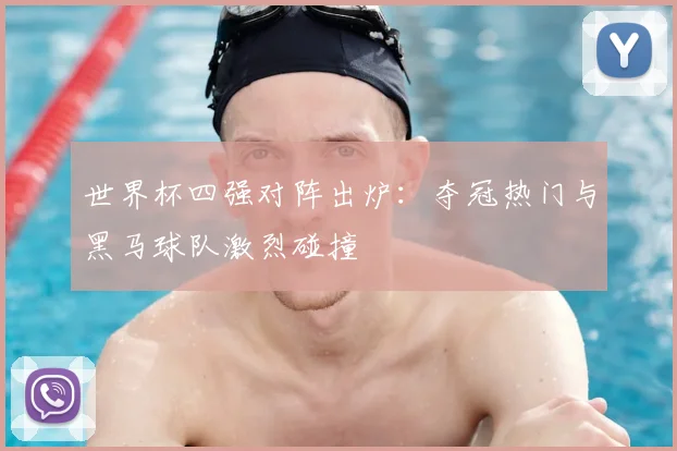 世界杯四强对阵出炉：夺冠热门与黑马球队激烈碰撞