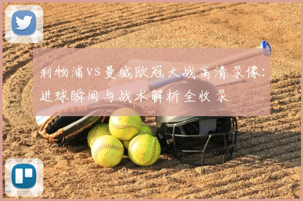 利物浦vs曼城欧冠大战高清录像：进球瞬间与战术解析全收录