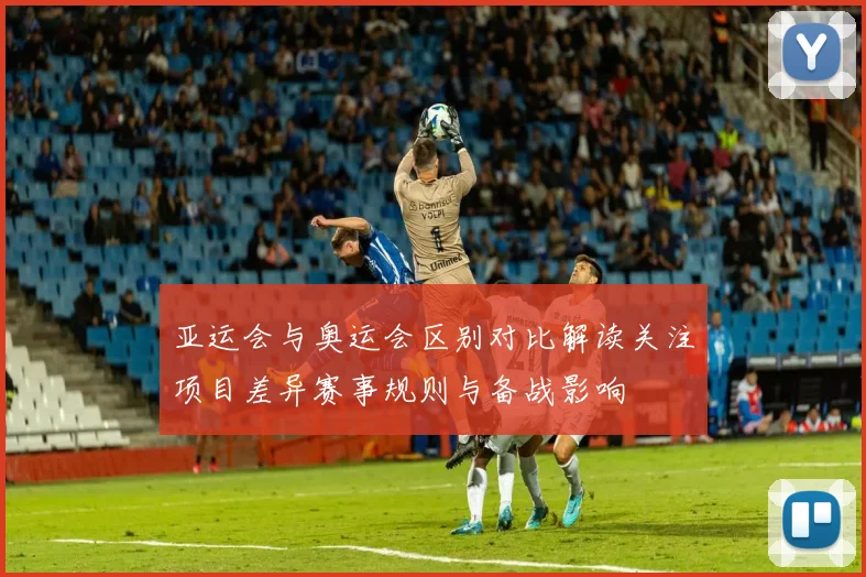 亚运会与奥运会区别对比解读关注项目差异赛事规则与备战影响