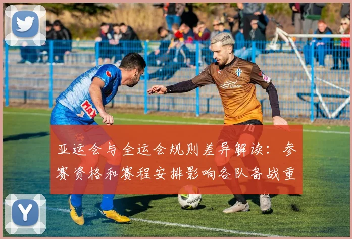 亚运会与全运会规则差异解读：参赛资格和赛程安排影响各队备战重点