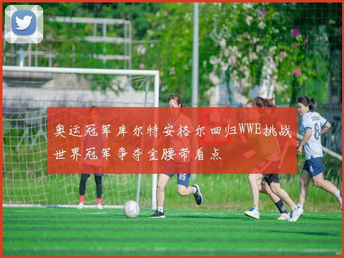 奥运冠军库尔特安格尔回归WWE挑战世界冠军争夺金腰带看点