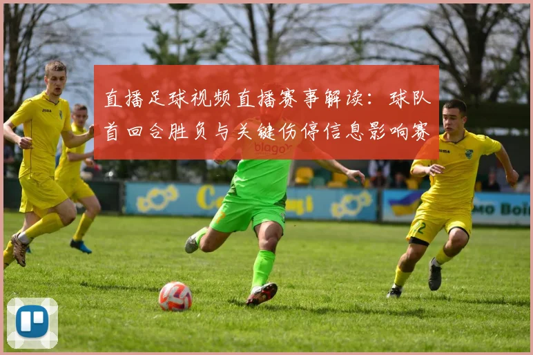 直播足球视频直播赛事解读：球队首回合胜负与关键伤停信息影响赛程安排