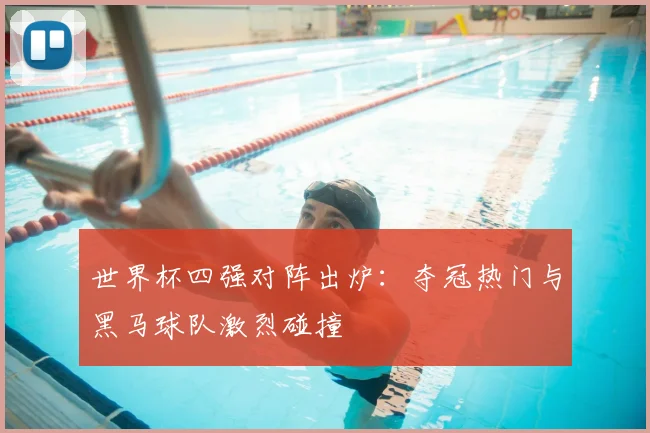 世界杯四强对阵出炉：夺冠热门与黑马球队激烈碰撞
