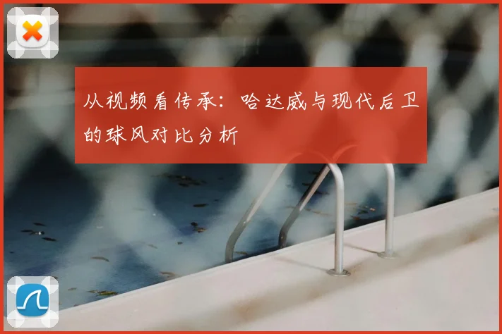 从视频看传承：哈达威与现代后卫的球风对比分析
