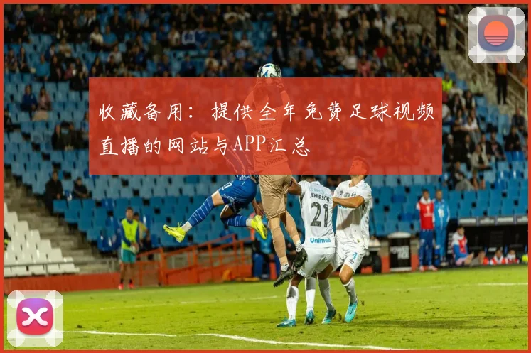 收藏备用：提供全年免费足球视频直播的网站与APP汇总