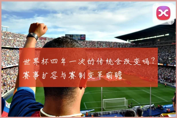 世界杯四年一次的传统会改变吗？赛事扩容与赛制变革前瞻