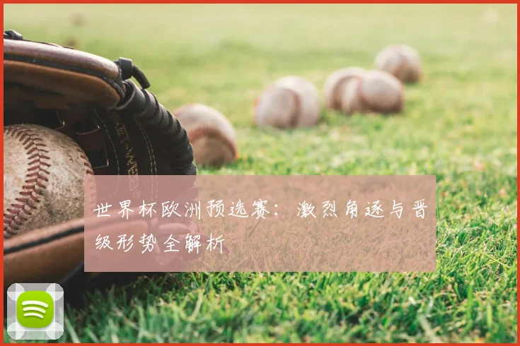 世界杯欧洲预选赛：激烈角逐与晋级形势全解析