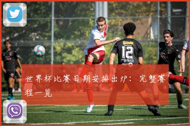 世界杯比赛日期安排出炉：完整赛程一览