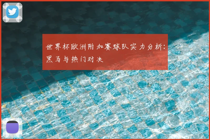 世界杯欧洲附加赛球队实力分析：黑马与热门对决