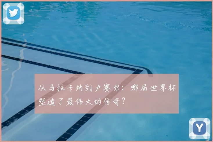从马拉卡纳到卢赛尔：哪届世界杯塑造了最伟大的传奇？