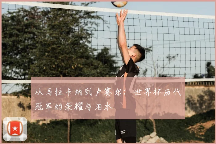 从马拉卡纳到卢赛尔：世界杯历代冠军的荣耀与泪水