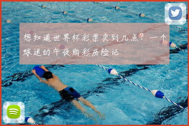 想知道世界杯彩票卖到几点？一个球迷的午夜购彩历险记