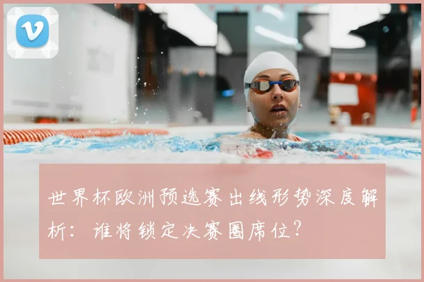 世界杯欧洲预选赛出线形势深度解析：谁将锁定决赛圈席位？