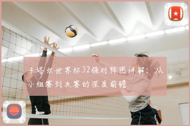 卡塔尔世界杯32强对阵图详解：从小组赛到决赛的深度前瞻