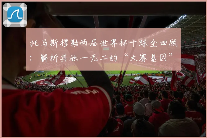 托马斯穆勒两届世界杯十球全回顾：解析其独一无二的“大赛基因”