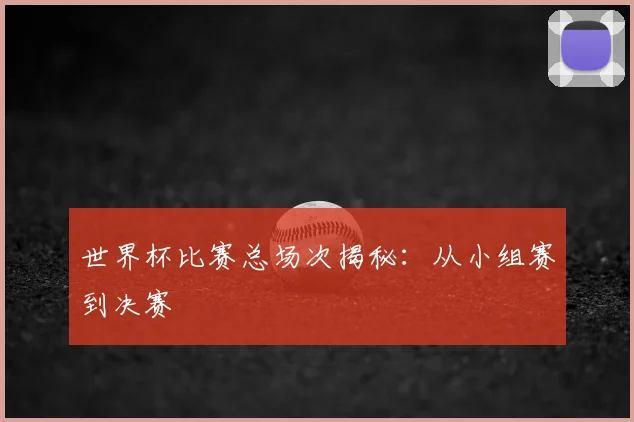 世界杯比赛总场次揭秘：从小组赛到决赛
