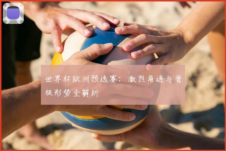 世界杯欧洲预选赛：激烈角逐与晋级形势全解析