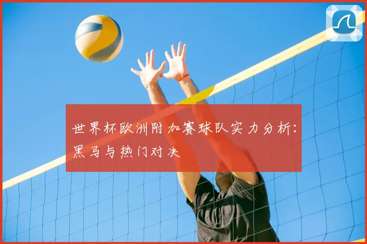 世界杯欧洲附加赛球队实力分析：黑马与热门对决