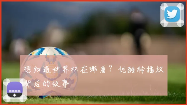 想知道世界杯在哪看？优酷转播权背后的故事