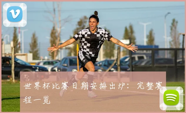 世界杯比赛日期安排出炉：完整赛程一览