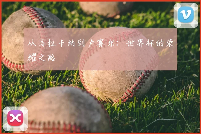 从马拉卡纳到卢赛尔：世界杯的荣耀之路