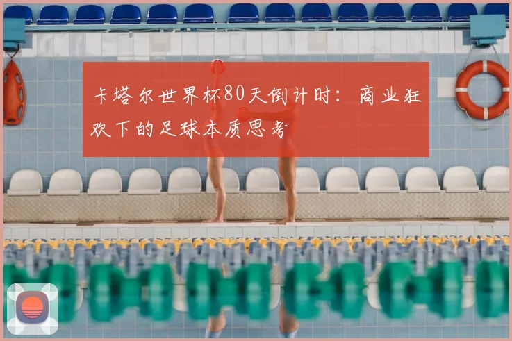 卡塔尔世界杯80天倒计时:商业狂欢下的足球本质思考