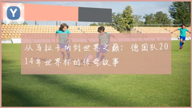 从马拉卡纳到世界之巅：德国队2014年世界杯的传奇故事
