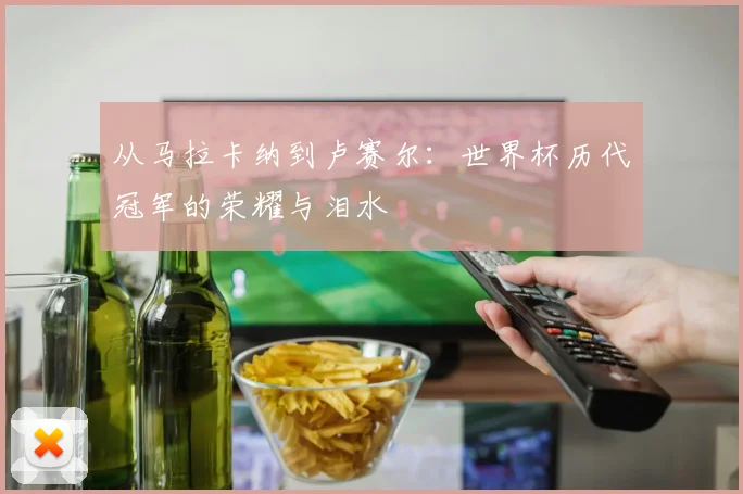 从马拉卡纳到卢赛尔：世界杯历代冠军的荣耀与泪水