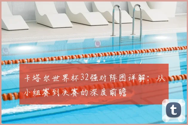 卡塔尔世界杯32强对阵图详解:从小组赛到决赛的深度前瞻