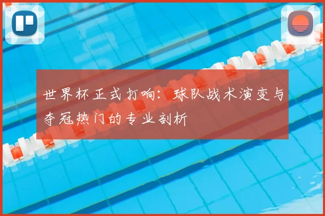 世界杯正式打响：球队战术演变与夺冠热门的专业剖析