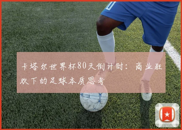 卡塔尔世界杯80天倒计时：商业狂欢下的足球本质思考