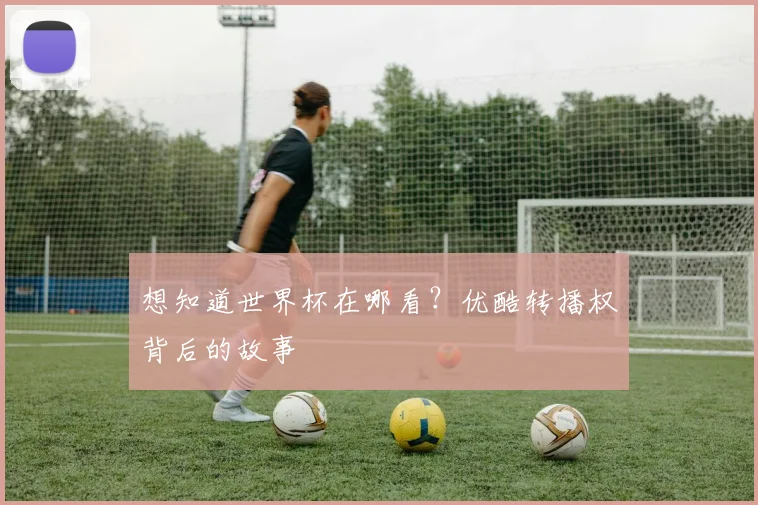 想知道世界杯在哪看？优酷转播权背后的故事
