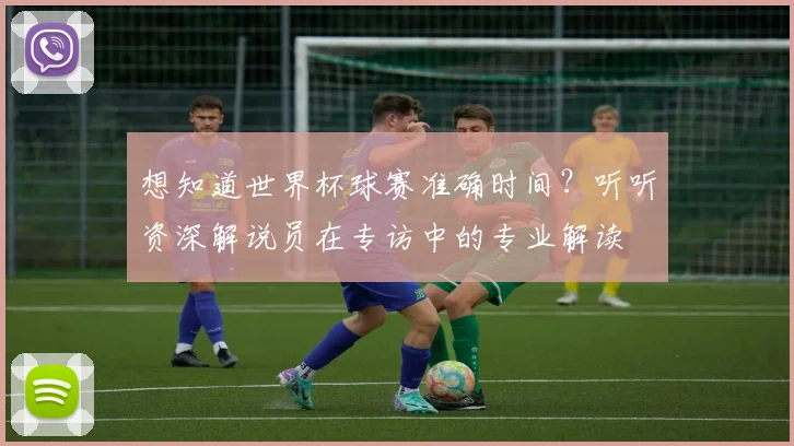 想知道世界杯球赛准确时间？听听资深解说员在专访中的专业解读