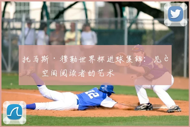 托马斯·穆勒世界杯进球集锦:见证空间阅读者的艺术
