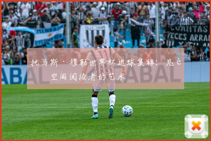 托马斯·穆勒世界杯进球集锦：见证空间阅读者的艺术