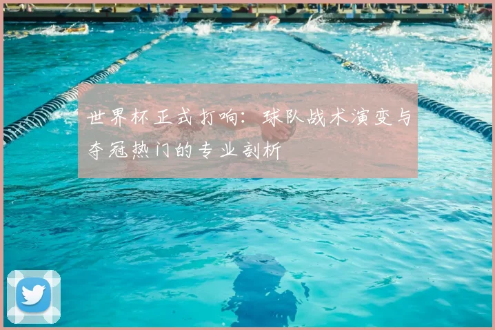 世界杯正式打响：球队战术演变与夺冠热门的专业剖析