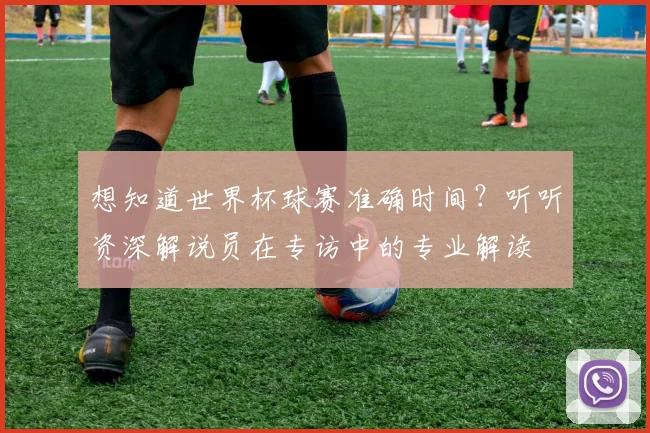 想知道世界杯球赛准确时间？听听资深解说员在专访中的专业解读