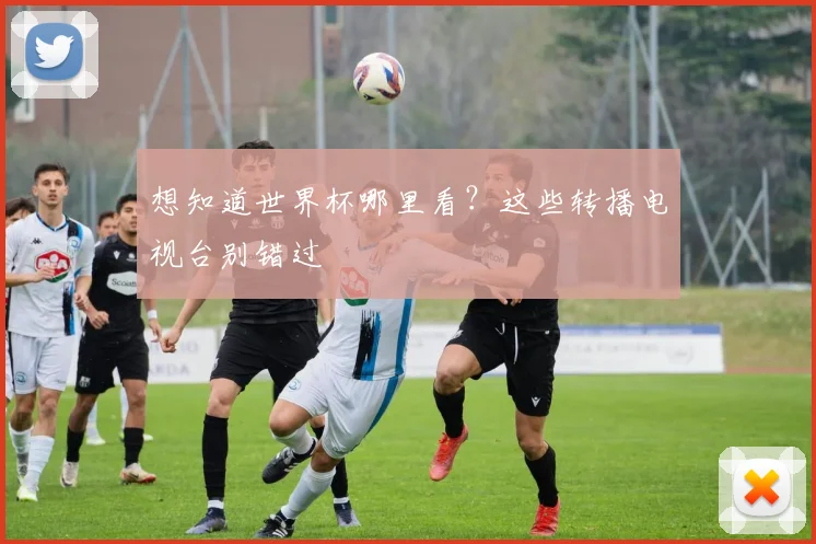 想知道世界杯哪里看？这些转播电视台别错过