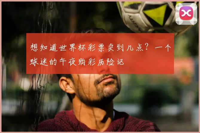 想知道世界杯彩票卖到几点？一个球迷的午夜购彩历险记
